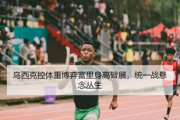 乌西克控体重博弈富里身高臂展，统一战悬念丛生